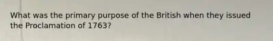 What was the primary purpose of the British when they issued the Proclamation of 1763?