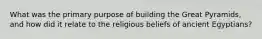 What was the primary purpose of building the Great Pyramids, and how did it relate to the religious beliefs of ancient Egyptians?