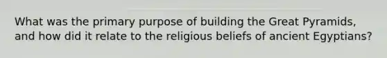 What was the primary purpose of building the Great Pyramids, and how did it relate to the religious beliefs of ancient Egyptians?