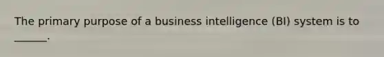 The primary purpose of a business intelligence (BI) system is to ______.