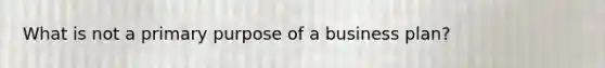 What is not a primary purpose of a business plan?