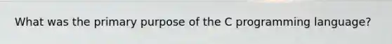 What was the primary purpose of the C programming language?