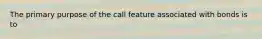 The primary purpose of the call feature associated with bonds is to