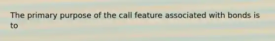 The primary purpose of the call feature associated with bonds is to