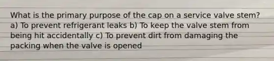 What is the primary purpose of the cap on a service valve stem? a) To prevent refrigerant leaks b) To keep the valve stem from being hit accidentally c) To prevent dirt from damaging the packing when the valve is opened