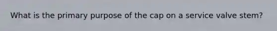 What is the primary purpose of the cap on a service valve stem?