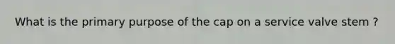 What is the primary purpose of the cap on a service valve stem ?