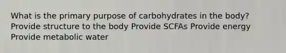 What is the primary purpose of carbohydrates in the body? Provide structure to the body Provide SCFAs Provide energy Provide metabolic water