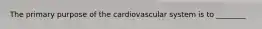 The primary purpose of the cardiovascular system is to ________