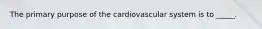 The primary purpose of the cardiovascular system is to _____.