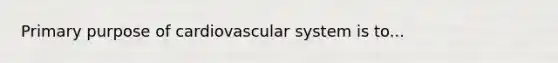 Primary purpose of cardiovascular system is to...