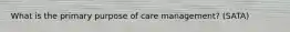 What is the primary purpose of care management? (SATA)