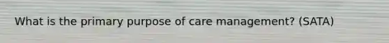 What is the primary purpose of care management? (SATA)