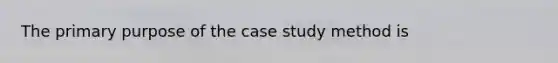 The primary purpose of the case study method is