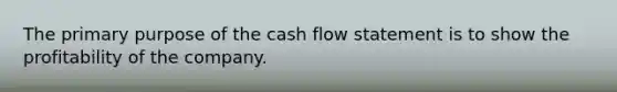 The primary purpose of the cash flow statement is to show the profitability of the company.