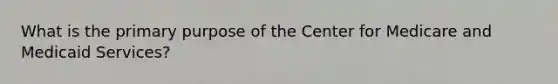 What is the primary purpose of the Center for Medicare and Medicaid Services?