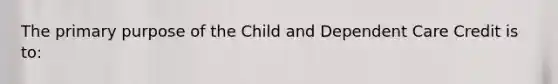 The primary purpose of the Child and Dependent Care Credit is to: