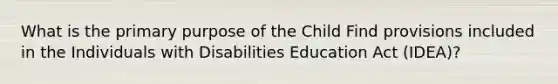 What is the primary purpose of the Child Find provisions included in the Individuals with Disabilities Education Act (IDEA)?