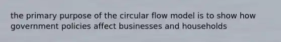 the primary purpose of the circular flow model is to show how government policies affect businesses and households