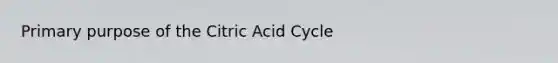 Primary purpose of the Citric Acid Cycle