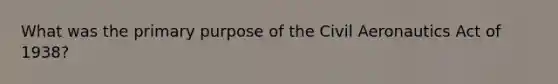 What was the primary purpose of the Civil Aeronautics Act of 1938?