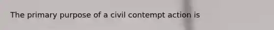 The primary purpose of a civil contempt action is