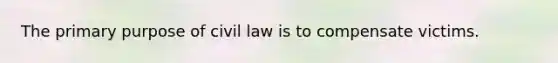 The primary purpose of civil law is to compensate victims.