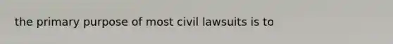 the primary purpose of most civil lawsuits is to