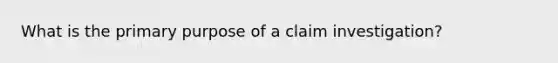 What is the primary purpose of a claim investigation?