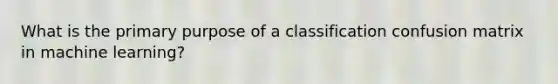 What is the primary purpose of a classification confusion matrix in machine learning?