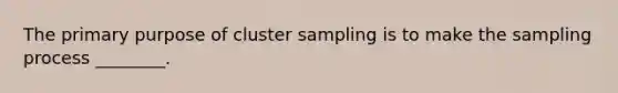 The primary purpose of cluster sampling is to make the sampling process ________.