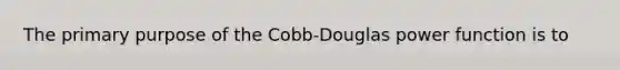 The primary purpose of the Cobb-Douglas power function is to