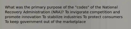 What was the primary purpose of the "codes" of the National Recovery Administration (NRA)? To invigorate competition and promote innovation To stabilize industries To protect consumers To keep government out of the marketplace