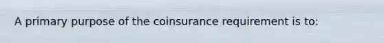 A primary purpose of the coinsurance requirement is to: