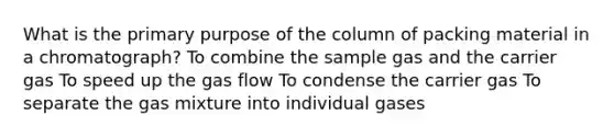 What is the primary purpose of the column of packing material in a chromatograph? To combine the sample gas and the carrier gas To speed up the gas flow To condense the carrier gas To separate the gas mixture into individual gases