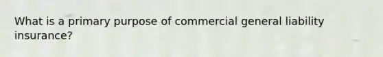 What is a primary purpose of commercial general liability insurance?