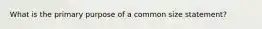 What is the primary purpose of a common size statement?