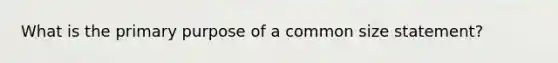 What is the primary purpose of a common size statement?