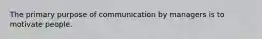 The primary purpose of communication by managers is to motivate people.