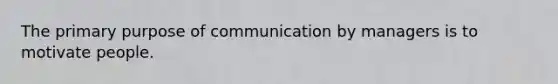 The primary purpose of communication by managers is to motivate people.