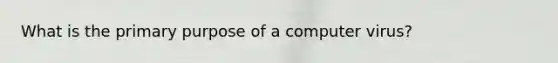 What is the primary purpose of a computer virus?