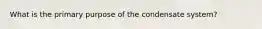 What is the primary purpose of the condensate system?