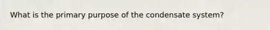 What is the primary purpose of the condensate system?