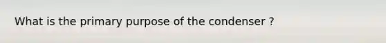 What is the primary purpose of the condenser ?