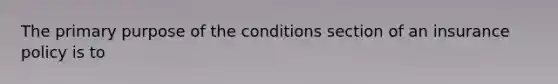 The primary purpose of the conditions section of an insurance policy is to