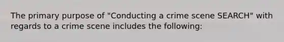 The primary purpose of "Conducting a crime scene SEARCH" with regards to a crime scene includes the following: