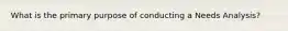 What is the primary purpose of conducting a Needs Analysis?