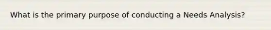 What is the primary purpose of conducting a Needs Analysis?