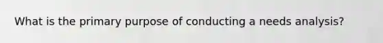 What is the primary purpose of conducting a needs analysis?