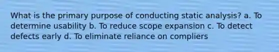 What is the primary purpose of conducting static analysis? a. To determine usability b. To reduce scope expansion c. To detect defects early d. To eliminate reliance on compliers